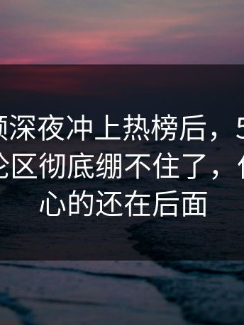 那段视频深夜冲上热榜后，51吃瓜爆料网评论区彻底绷不住了，但真正扎心的还在后面