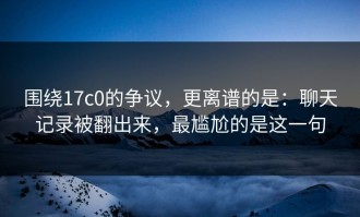 围绕17c0的争议，更离谱的是：聊天记录被翻出来，最尴尬的是这一句