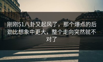 刚刚51八卦又起风了，那个爆点的后劲比想象中更大，整个走向突然就不对了