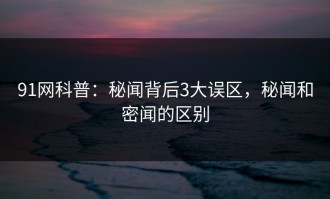 91网科普：秘闻背后3大误区，秘闻和密闻的区别