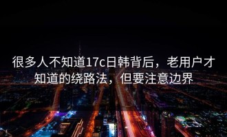 很多人不知道17c日韩背后，老用户才知道的绕路法，但要注意边界