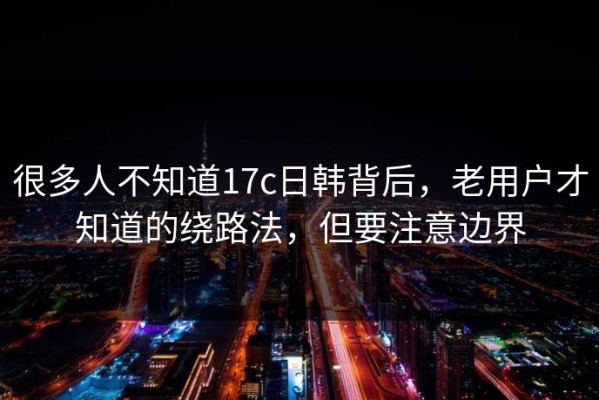 很多人不知道17c日韩背后，老用户才知道的绕路法，但要注意边界