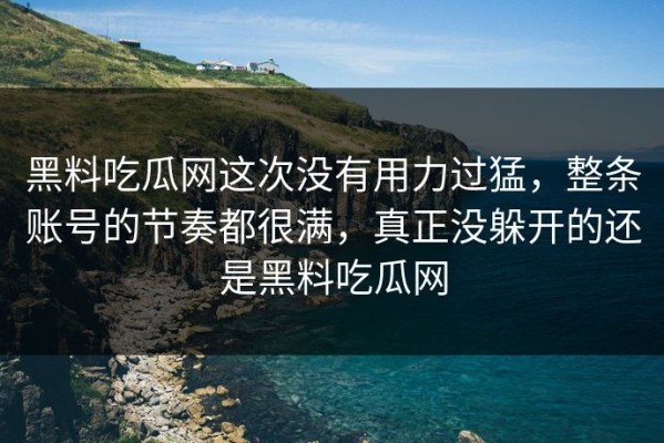 黑料吃瓜网这次没有用力过猛，整条账号的节奏都很满，真正没躲开的还是黑料吃瓜网