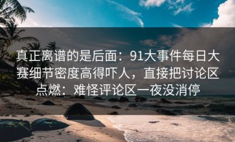 真正离谱的是后面：91大事件每日大赛细节密度高得吓人，直接把讨论区点燃：难怪评论区一夜没消停
