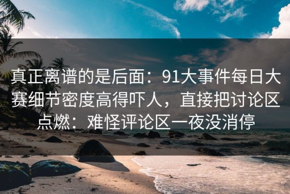 真正离谱的是后面：91大事件每日大赛细节密度高得吓人，直接把讨论区点燃：难怪评论区一夜没消停