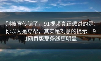 别被宣传骗了，91视频真正想讲的是：你以为是穿帮，其实是刻意的提示｜91网页版那条线更明显