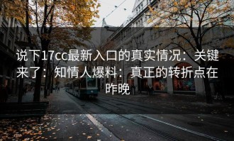 说下17cc最新入口的真实情况：关键来了：知情人爆料：真正的转折点在昨晚