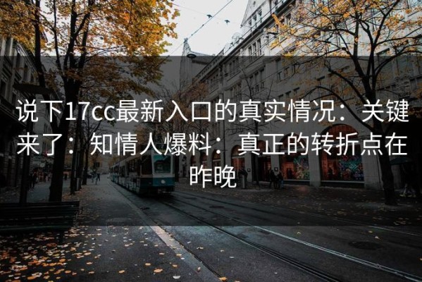 说下17cc最新入口的真实情况：关键来了：知情人爆料：真正的转折点在昨晚