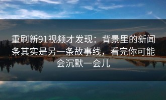 重刷新91视频才发现：背景里的新闻条其实是另一条故事线，看完你可能会沉默一会儿