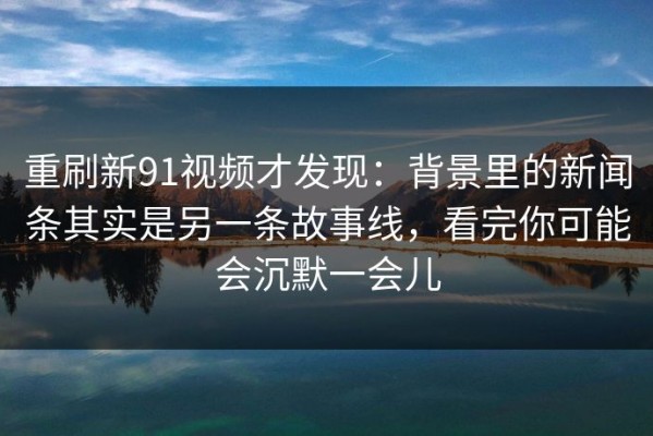 重刷新91视频才发现：背景里的新闻条其实是另一条故事线，看完你可能会沉默一会儿