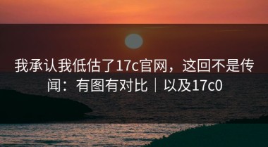 我承认我低估了17c官网，这回不是传闻：有图有对比｜以及17c0