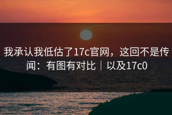 我承认我低估了17c官网，这回不是传闻：有图有对比｜以及17c0