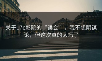 关于17c影院的“误会”，我不想阴谋论，但这次真的太巧了