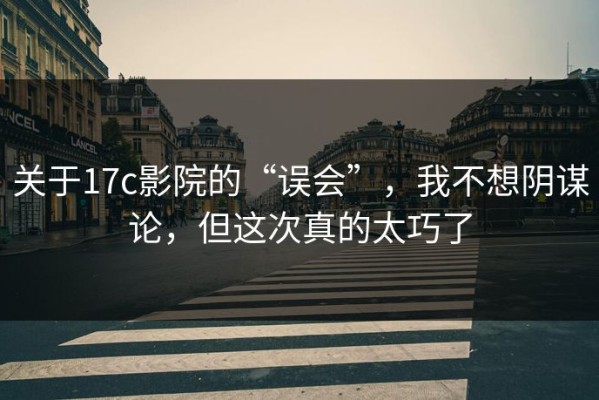 关于17c影院的“误会”，我不想阴谋论，但这次真的太巧了