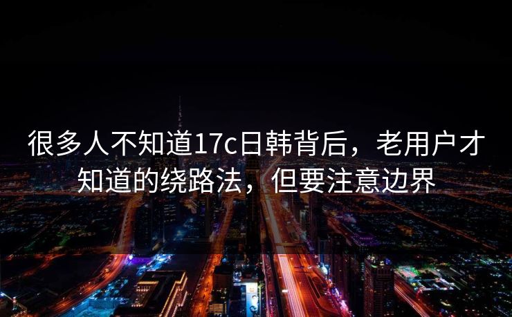 很多人不知道17c日韩背后，老用户才知道的绕路法，但要注意边界