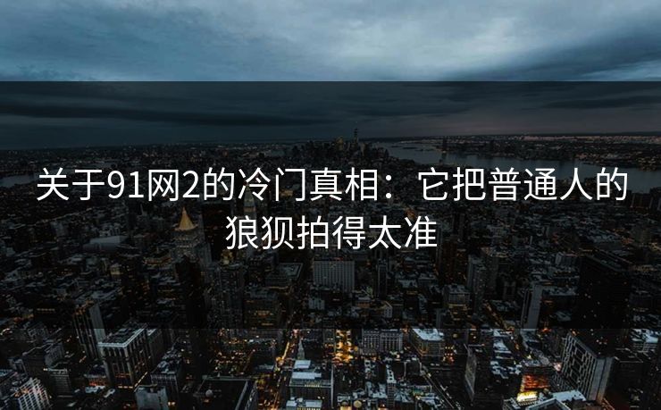 关于91网2的冷门真相：它把普通人的狼狈拍得太准
