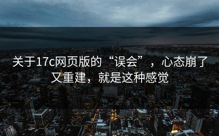 关于17c网页版的“误会”，心态崩了又重建，就是这种感觉