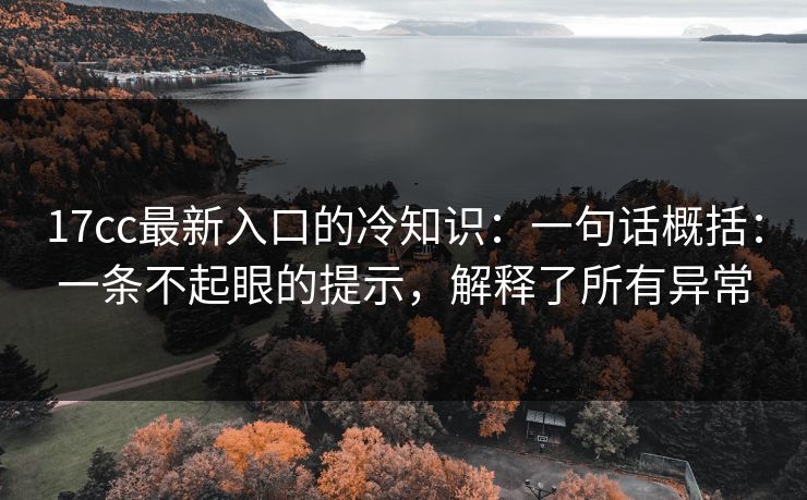 17cc最新入口的冷知识：一句话概括：一条不起眼的提示，解释了所有异常