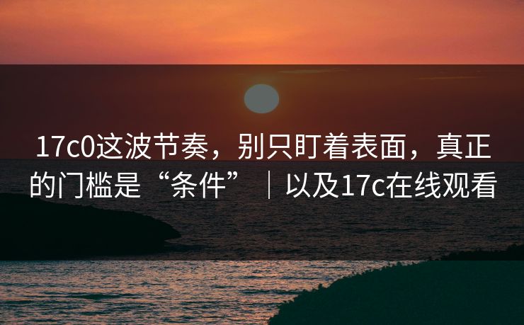 17c0这波节奏，别只盯着表面，真正的门槛是“条件”｜以及17c在线观看