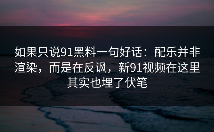 如果只说91黑料一句好话：配乐并非渲染，而是在反讽，新91视频在这里其实也埋了伏笔