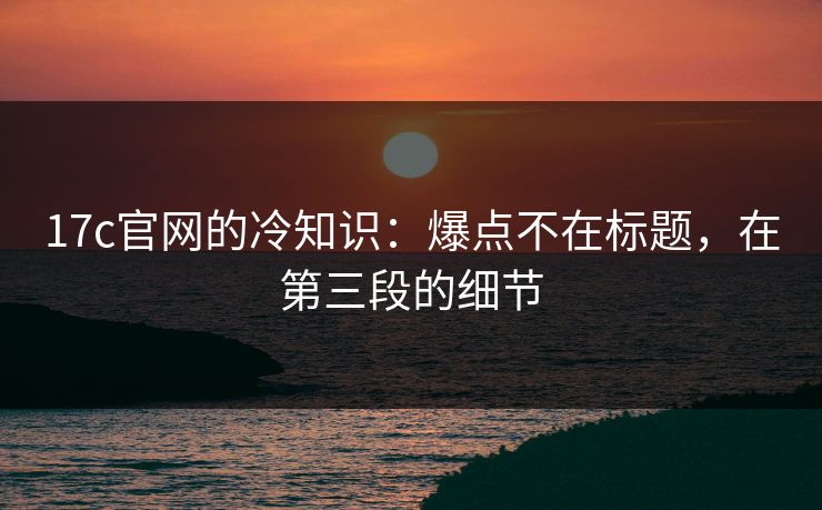 17c官网的冷知识：爆点不在标题，在第三段的细节