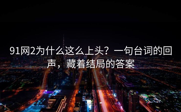 91网2为什么这么上头？一句台词的回声，藏着结局的答案