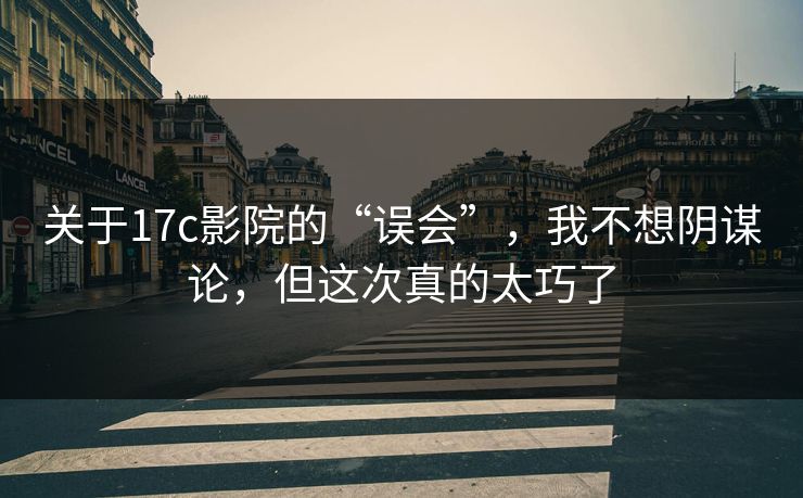 关于17c影院的“误会”，我不想阴谋论，但这次真的太巧了