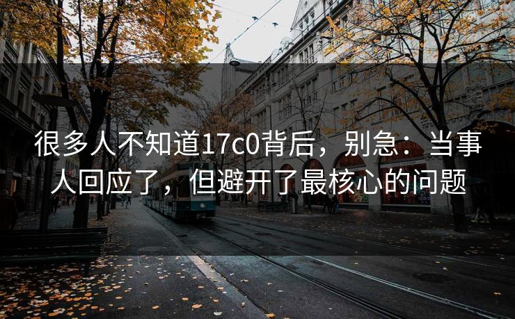 很多人不知道17c0背后，别急：当事人回应了，但避开了最核心的问题