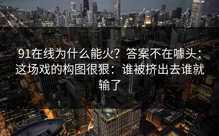 91在线为什么能火？答案不在噱头：这场戏的构图很狠：谁被挤出去谁就输了