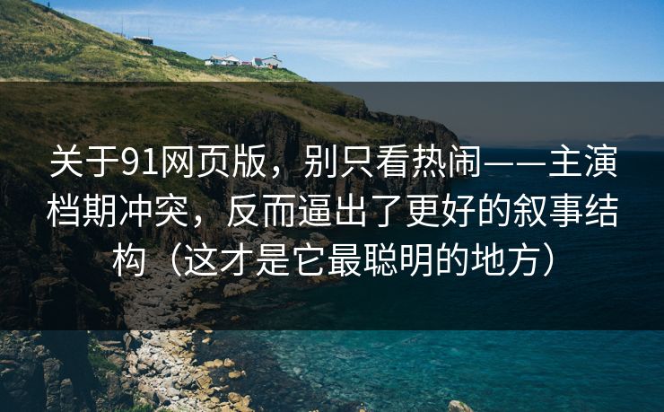 关于91网页版，别只看热闹——主演档期冲突，反而逼出了更好的叙事结构（这才是它最聪明的地方）