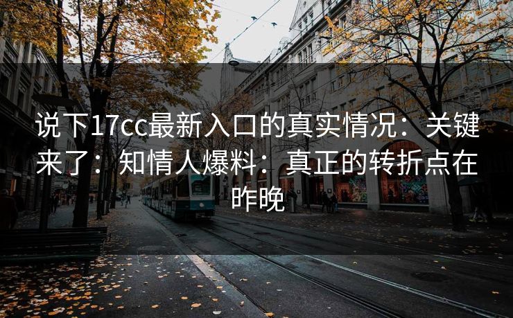 说下17cc最新入口的真实情况：关键来了：知情人爆料：真正的转折点在昨晚