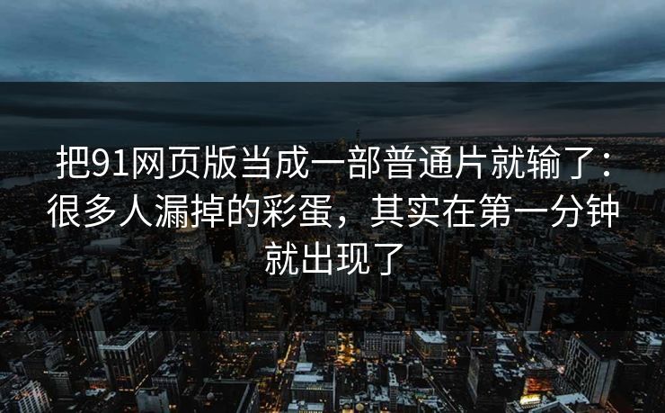 把91网页版当成一部普通片就输了：很多人漏掉的彩蛋，其实在第一分钟就出现了