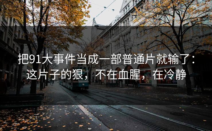 把91大事件当成一部普通片就输了：这片子的狠，不在血腥，在冷静