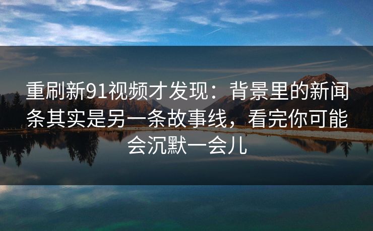 重刷新91视频才发现：背景里的新闻条其实是另一条故事线，看完你可能会沉默一会儿