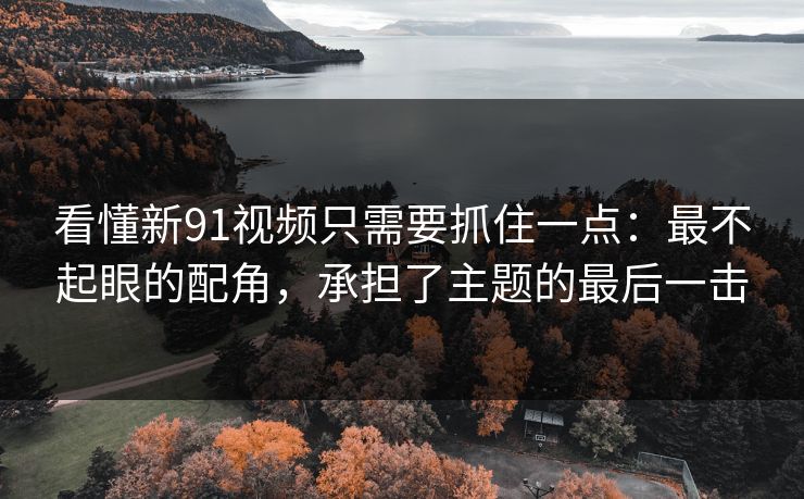 看懂新91视频只需要抓住一点：最不起眼的配角，承担了主题的最后一击