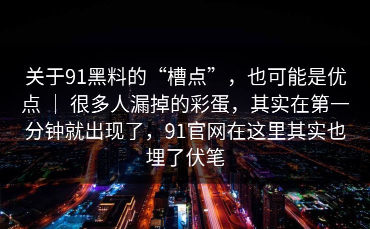关于91黑料的“槽点”，也可能是优点 ｜ 很多人漏掉的彩蛋，其实在第一分钟就出现了，91官网在这里其实也埋了伏笔