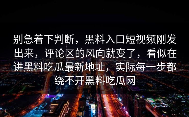 别急着下判断，黑料入口短视频刚发出来，评论区的风向就变了，看似在讲黑料吃瓜最新地址，实际每一步都绕不开黑料吃瓜网