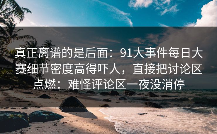 真正离谱的是后面：91大事件每日大赛细节密度高得吓人，直接把讨论区点燃：难怪评论区一夜没消停