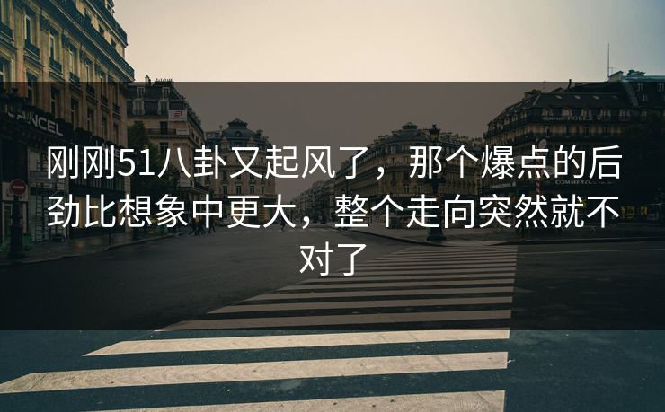 刚刚51八卦又起风了，那个爆点的后劲比想象中更大，整个走向突然就不对了
