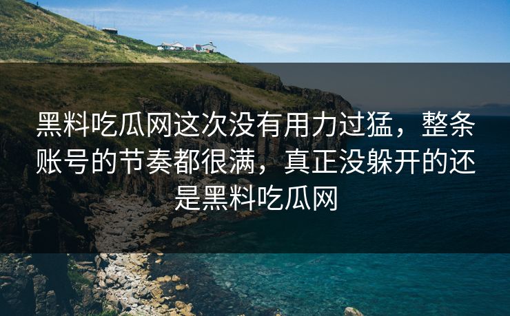 黑料吃瓜网这次没有用力过猛，整条账号的节奏都很满，真正没躲开的还是黑料吃瓜网