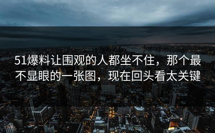 51爆料让围观的人都坐不住，那个最不显眼的一张图，现在回头看太关键