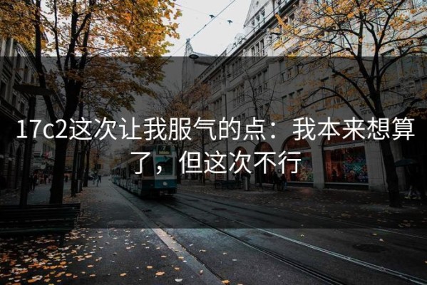 17c2这次让我服气的点：我本来想算了，但这次不行