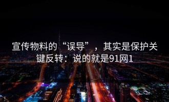宣传物料的“误导”，其实是保护关键反转：说的就是91网1