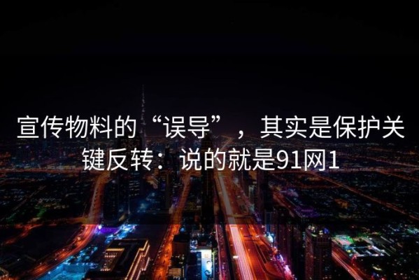 宣传物料的“误导”，其实是保护关键反转：说的就是91网1