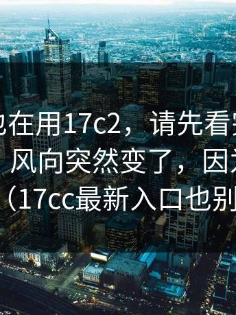 如果你也在用17c2，请先看完：但重点在于：风向突然变了，因为一条新证据（17cc最新入口也别忽略）