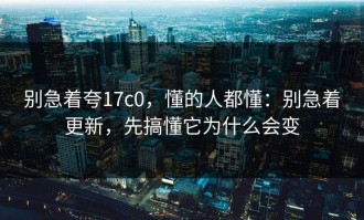别急着夸17c0，懂的人都懂：别急着更新，先搞懂它为什么会变