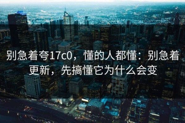 别急着夸17c0，懂的人都懂：别急着更新，先搞懂它为什么会变