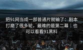 把91网当成一部普通片就输了：剧本打磨了很多轮，最难的是第二幕｜也可以看看91黑料