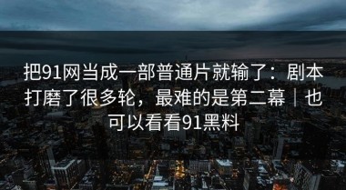 把91网当成一部普通片就输了：剧本打磨了很多轮，最难的是第二幕｜也可以看看91黑料
