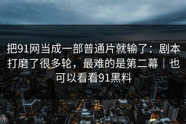 把91网当成一部普通片就输了：剧本打磨了很多轮，最难的是第二幕｜也可以看看91黑料